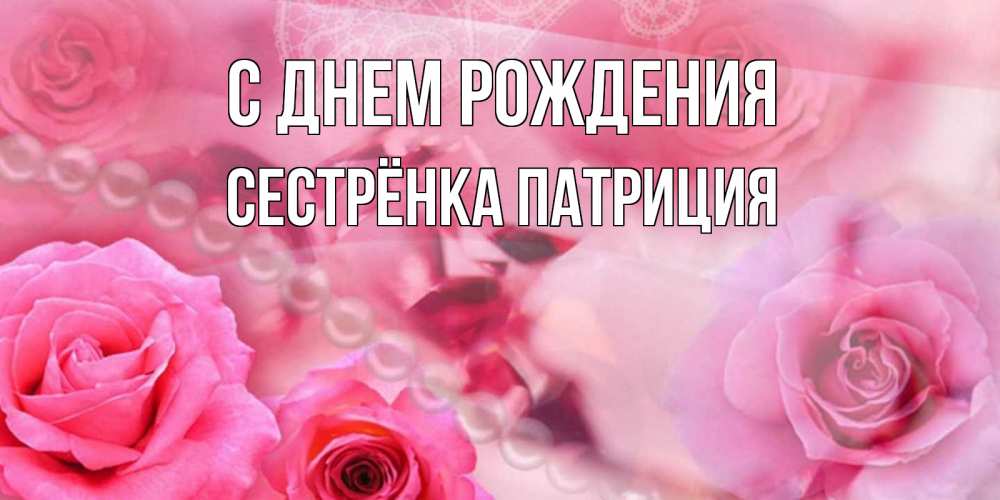 Открытка на каждый день с именем, Сестрёнка-Патриция С днем рождения открытка с розами и жемчугом Прикольная открытка с пожеланием онлайн скачать бесплатно 