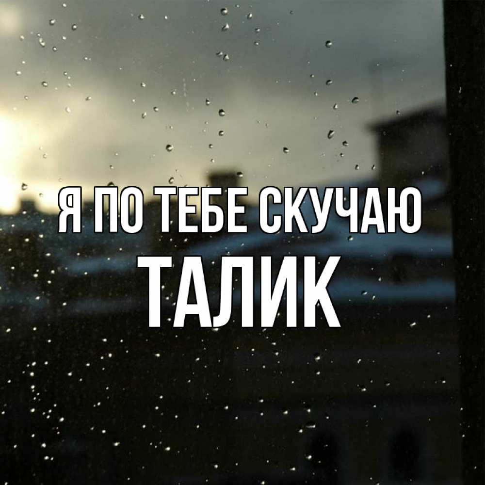 Открытка на каждый день с именем, Талик Я по тебе скучаю капли на стекле Прикольная открытка с пожеланием онлайн скачать бесплатно 
