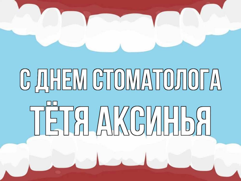 Открытка на каждый день с именем, Тётя-Аксинья С днем стоматолога с днем стоматолога Прикольная открытка с пожеланием онлайн скачать бесплатно 