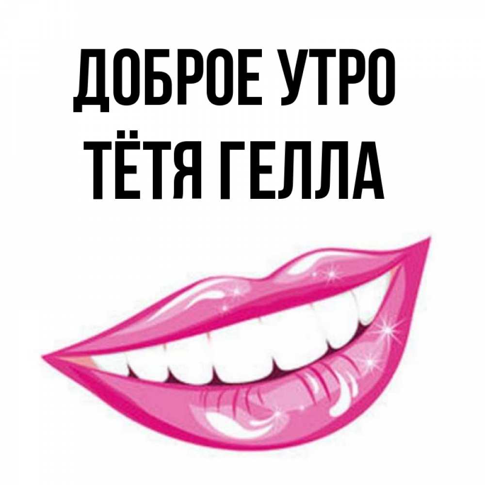 Открытка на каждый день с именем, Тётя-Гелла Доброе утро розовые губы и белые зубы Прикольная открытка с пожеланием онлайн скачать бесплатно 