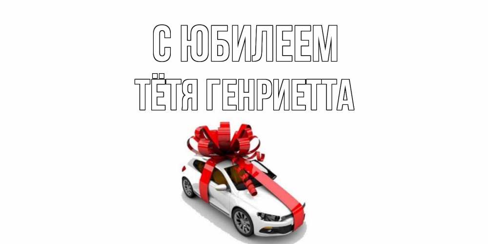 Открытка на каждый день с именем, Тётя-Генриетта С юбилеем машина, лента Прикольная открытка с пожеланием онлайн скачать бесплатно 