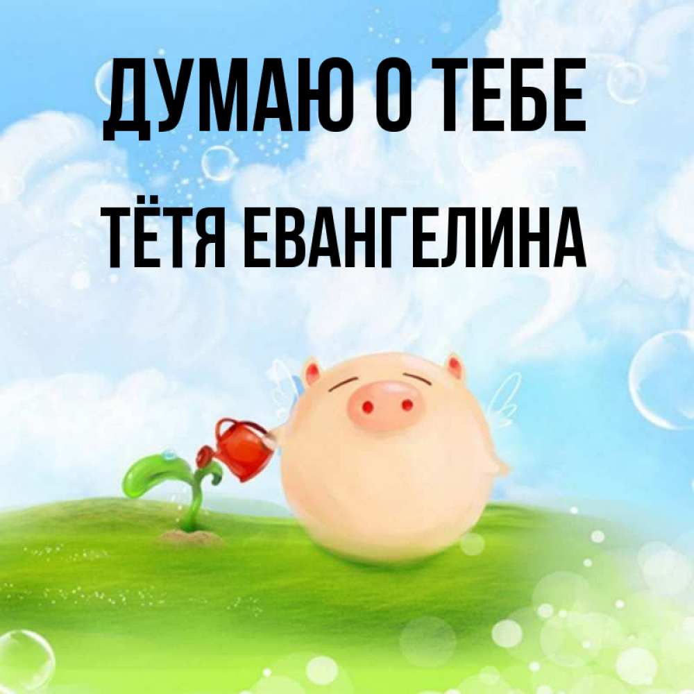Открытка на каждый день с именем, Тётя-Евангелина Думаю о тебе позитивная свинюшка Прикольная открытка с пожеланием онлайн скачать бесплатно 
