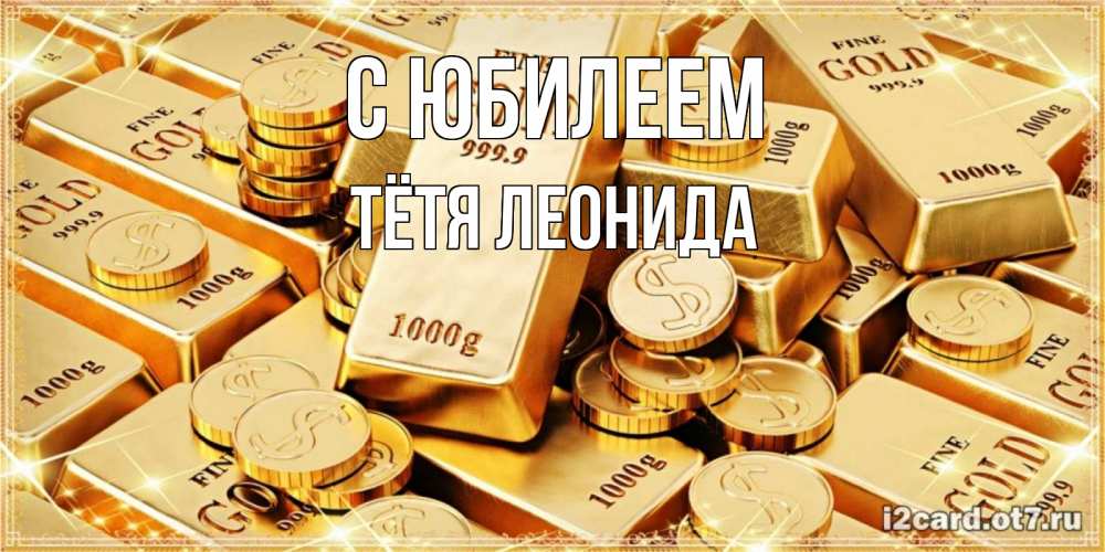 Открытка на каждый день с именем, Тётя-Леонида С юбилеем золотые слитки и золотые монеты на открытке Прикольная открытка с пожеланием онлайн скачать бесплатно 