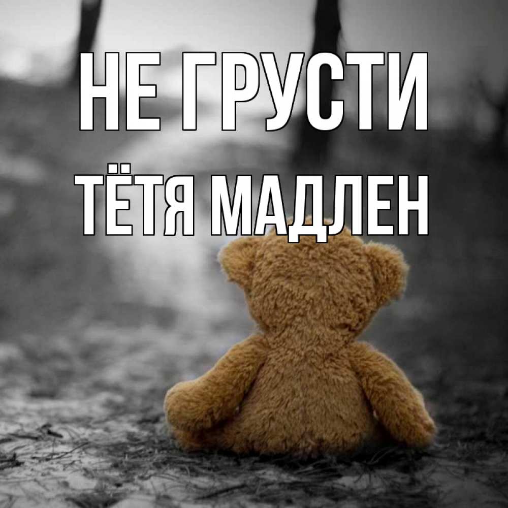 Открытка на каждый день с именем, Тётя-Мадлен Не грусти медведь со спин Прикольная открытка с пожеланием онлайн скачать бесплатно 