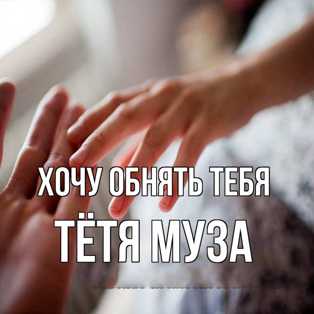 Открытка на каждый день с именем, Тётя-Муза Хочу обнять тебя прикосновение Прикольная открытка с пожеланием онлайн скачать бесплатно 