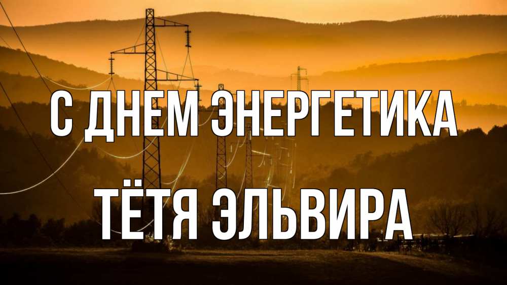Открытка на каждый день с именем, Тётя-Эльвира С днем энергетика ЛЭП провода горы закат Прикольная открытка с пожеланием онлайн скачать бесплатно 