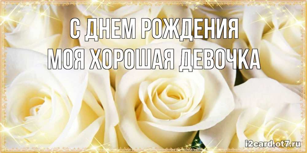 Открытка на каждый день с именем, моя-хорошая-девочка С днем рождения розочки белого цвета на открытке Прикольная открытка с пожеланием онлайн скачать бесплатно 
