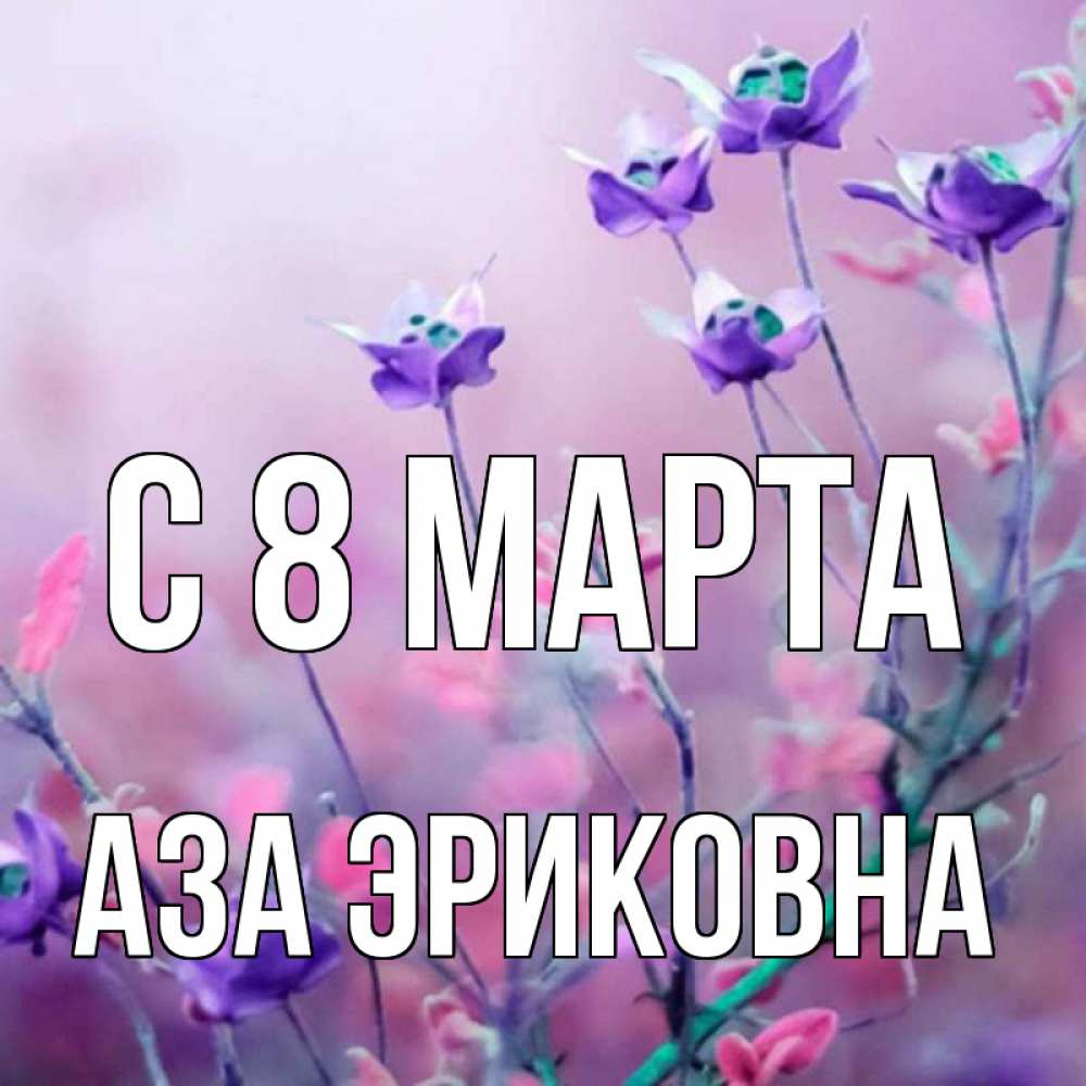 Открытка на каждый день с именем, Аза-Эриковна С 8 МАРТА международный женский день 2 Прикольная открытка с пожеланием онлайн скачать бесплатно 