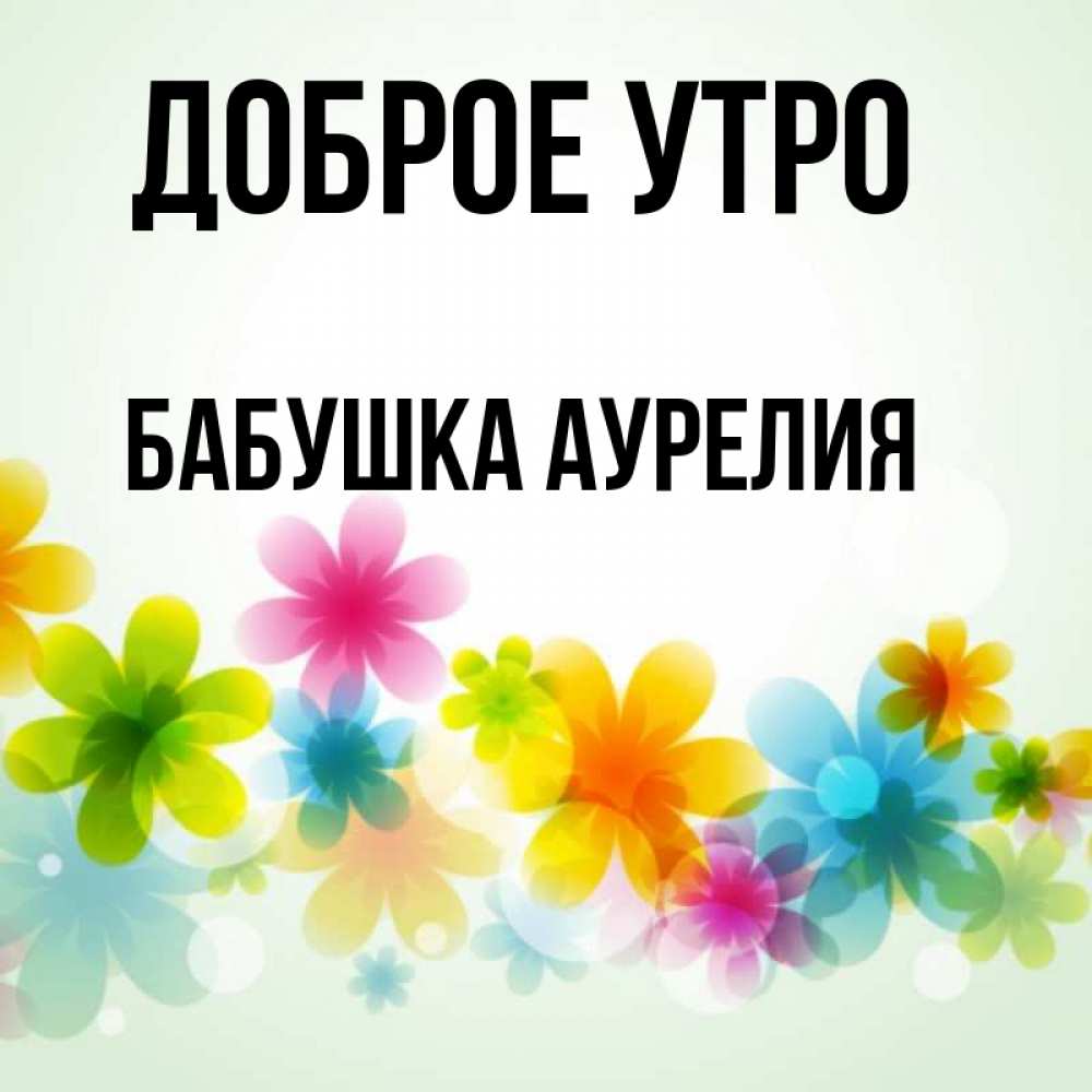 Открытка на каждый день с именем, Бабушка-Аурелия Доброе утро позитивные цветочки Прикольная открытка с пожеланием онлайн скачать бесплатно 