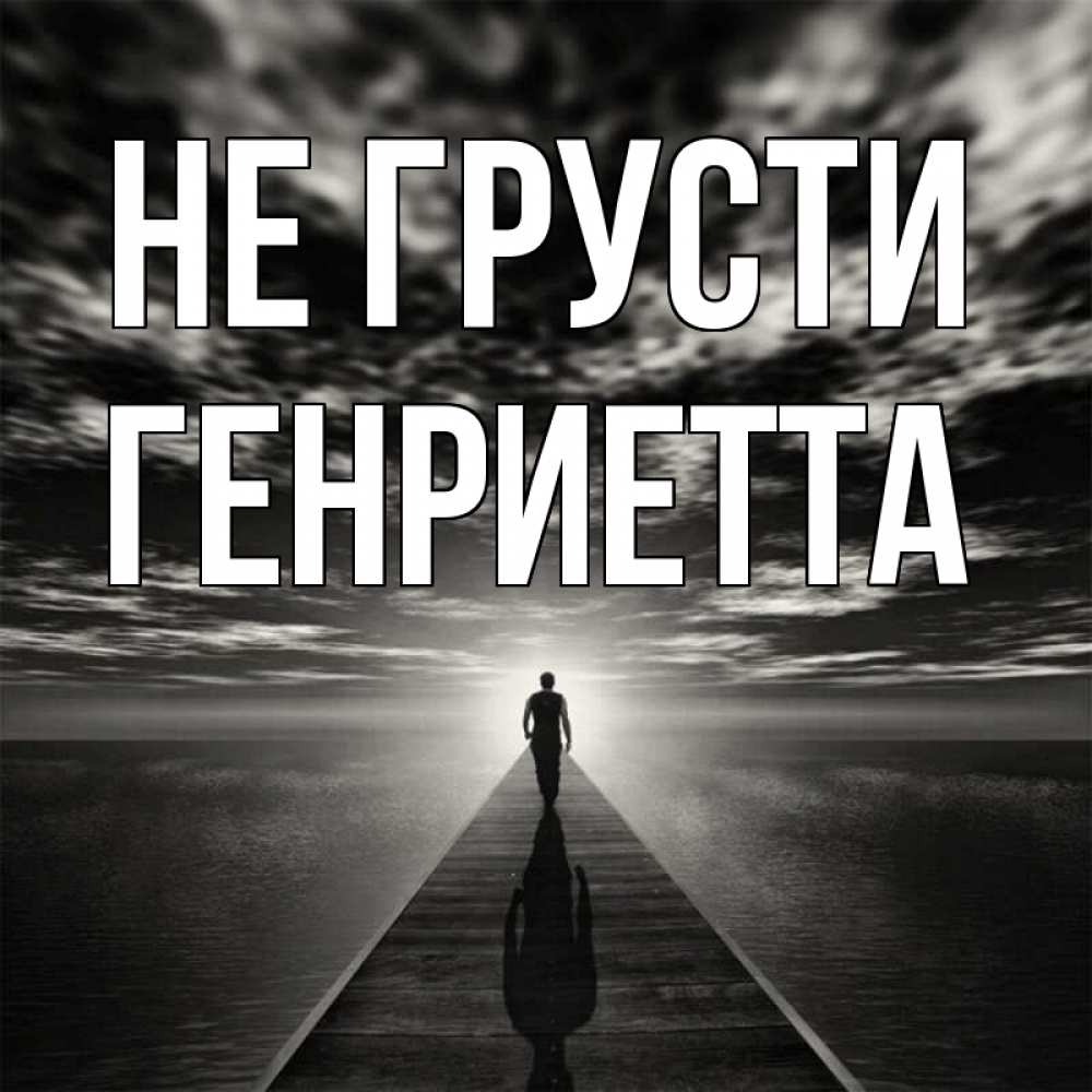 Открытка на каждый день с именем, Генриетта Не грусти человек Прикольная открытка с пожеланием онлайн скачать бесплатно 