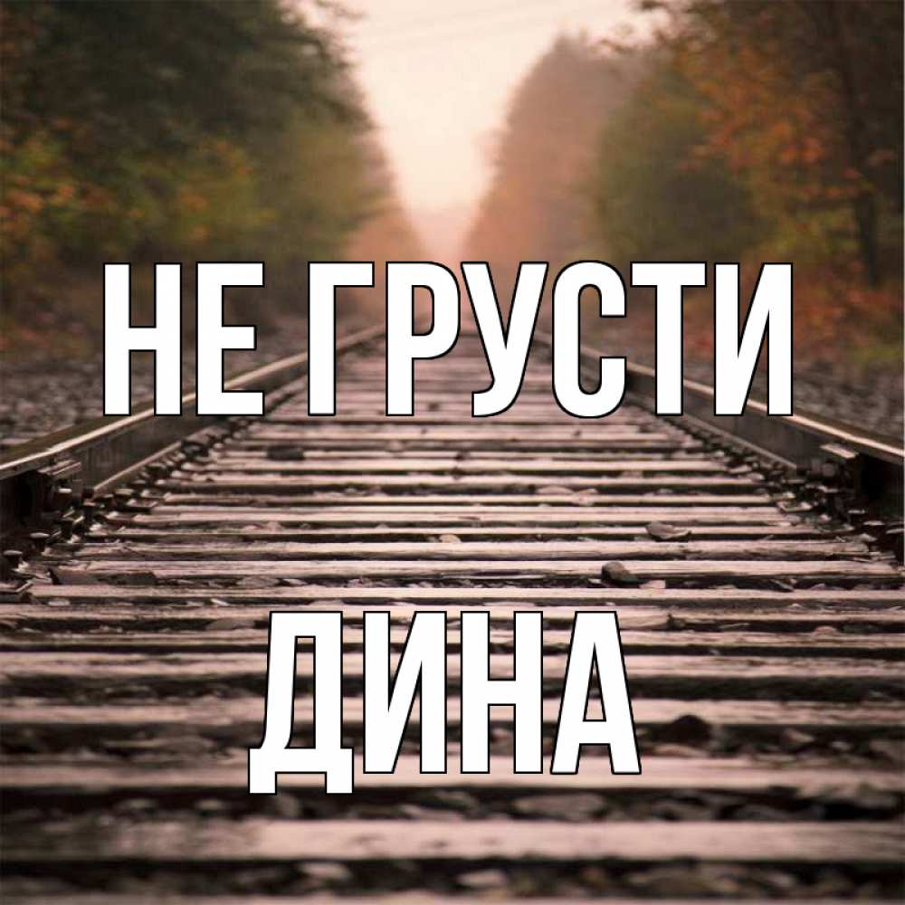 Открытка на каждый день с именем, Дина Не грусти лес и железная дорога Прикольная открытка с пожеланием онлайн скачать бесплатно 