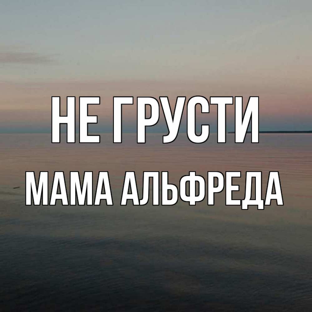 Открытка на каждый день с именем, Мама-Альфреда Не грусти водная гладь Прикольная открытка с пожеланием онлайн скачать бесплатно 