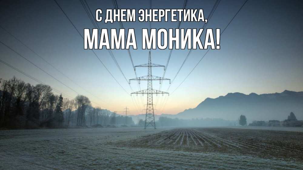 Открытка на каждый день с именем, Мама-Моника С днем энергетика поле ЛЭП Прикольная открытка с пожеланием онлайн скачать бесплатно 