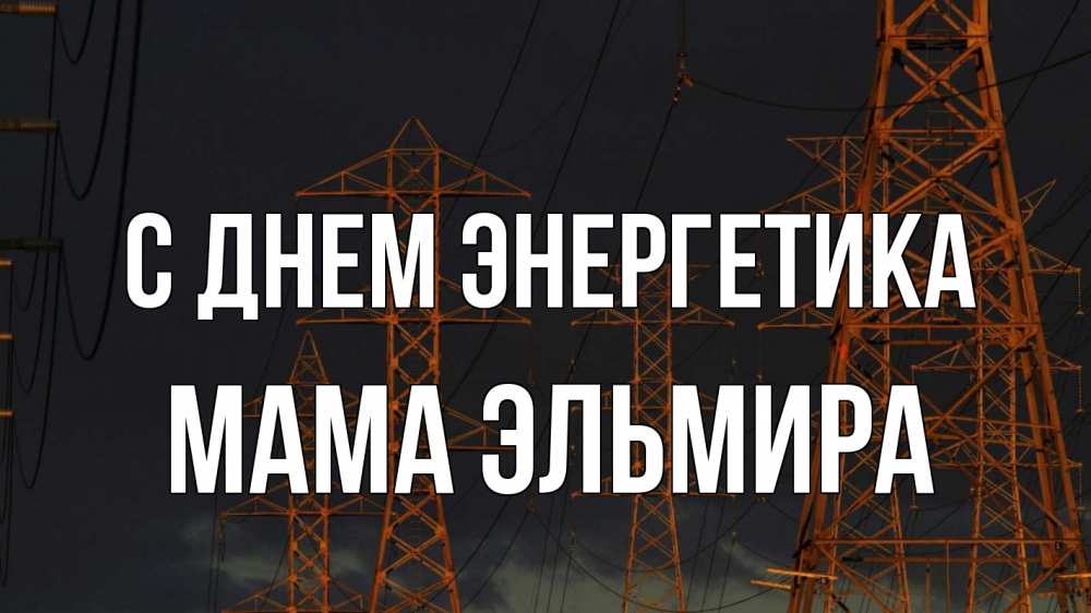 Открытка на каждый день с именем, Мама-Эльмира С днем энергетика ночь, лэп Прикольная открытка с пожеланием онлайн скачать бесплатно 