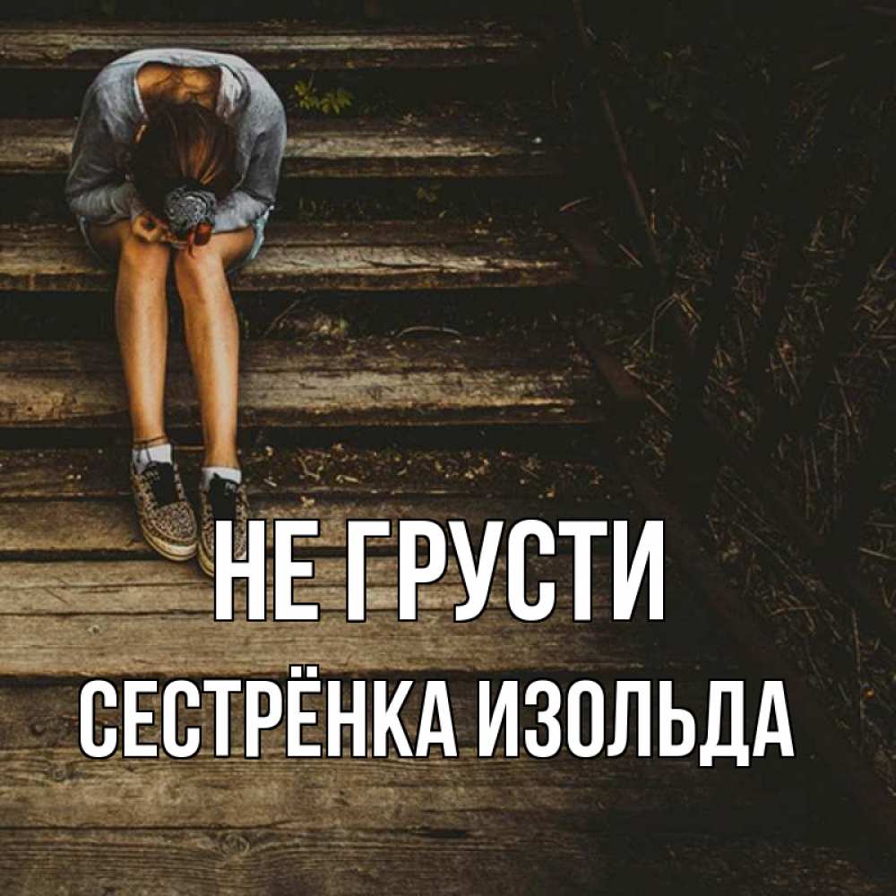 Открытка на каждый день с именем, Сестрёнка-Изольда Не грусти девушка сидит на деревянных ступеньках Прикольная открытка с пожеланием онлайн скачать бесплатно 