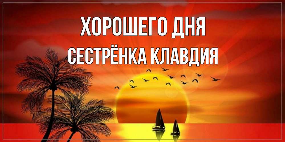 Открытка на каждый день с именем, Сестрёнка-Клавдия Хорошего дня открытки с пожеланиями хорошего дня Прикольная открытка с пожеланием онлайн скачать бесплатно 