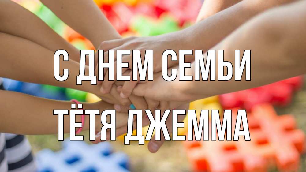 Открытка на каждый день с именем, Тётя-Джемма С днем семьи руки Прикольная открытка с пожеланием онлайн скачать бесплатно 