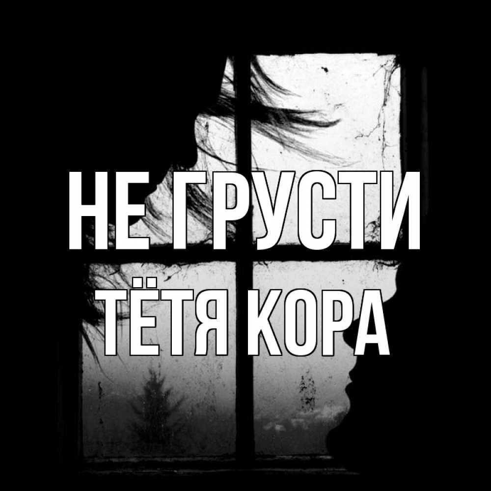 Открытка на каждый день с именем, Тётя-Кора Не грусти открытки для родных Прикольная открытка с пожеланием онлайн скачать бесплатно 