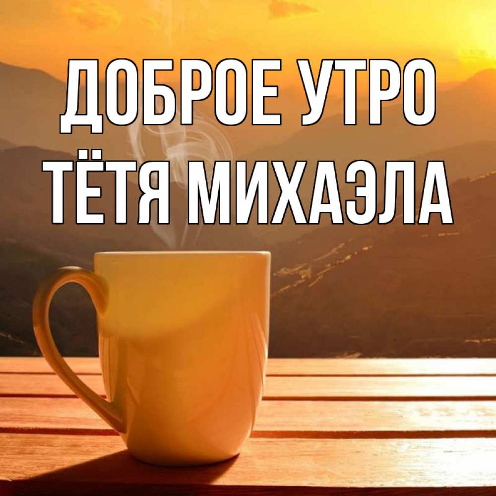 Открытка на каждый день с именем, Тётя-Михаэла Доброе утро кофе в горах Прикольная открытка с пожеланием онлайн скачать бесплатно 
