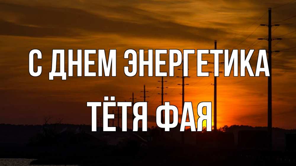 Открытка на каждый день с именем, Тётя-Фая С днем энергетика столбы провода закат Прикольная открытка с пожеланием онлайн скачать бесплатно 