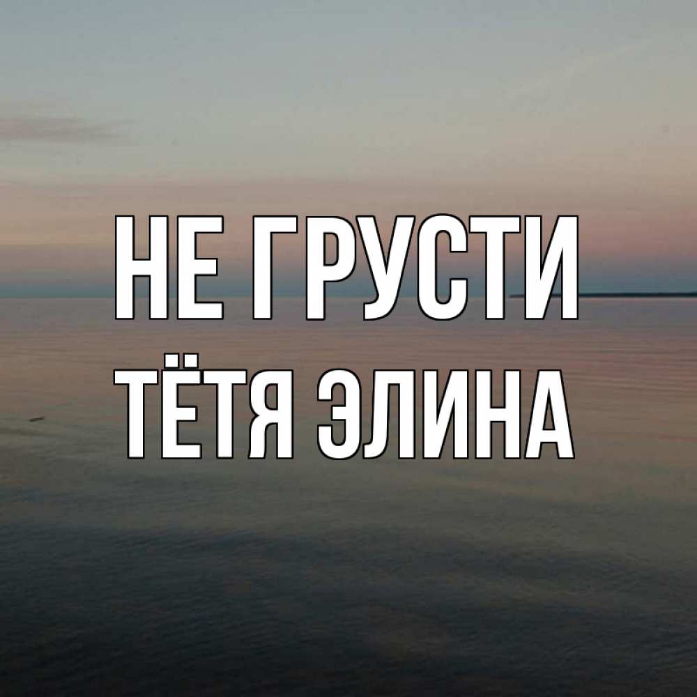 Открытка на каждый день с именем, Тётя-Элина Не грусти водная гладь Прикольная открытка с пожеланием онлайн скачать бесплатно 