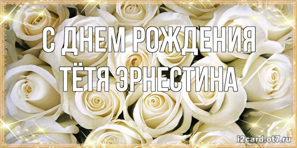 Открытка на каждый день с именем, Тётя-Эрнестина С днем рождения открытка с белыми розами. большой букет белых роз Прикольная открытка с пожеланием онлайн скачать бесплатно 
