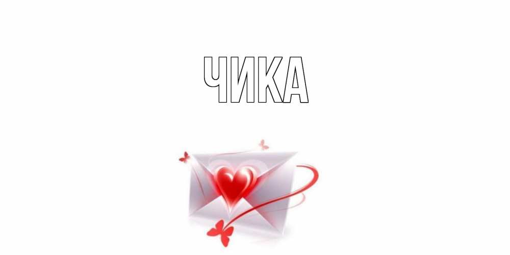 Открытка на каждый день с именем, Чика Главная конверт, сердце Прикольная открытка с пожеланием онлайн скачать бесплатно 