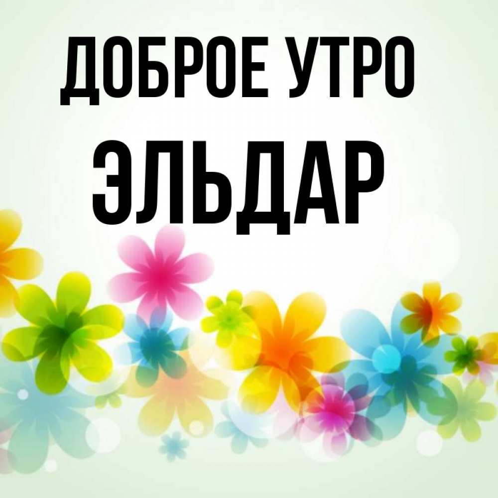 Открытка на каждый день с именем, Эльдар Доброе утро позитивные цветочки Прикольная открытка с пожеланием онлайн скачать бесплатно 