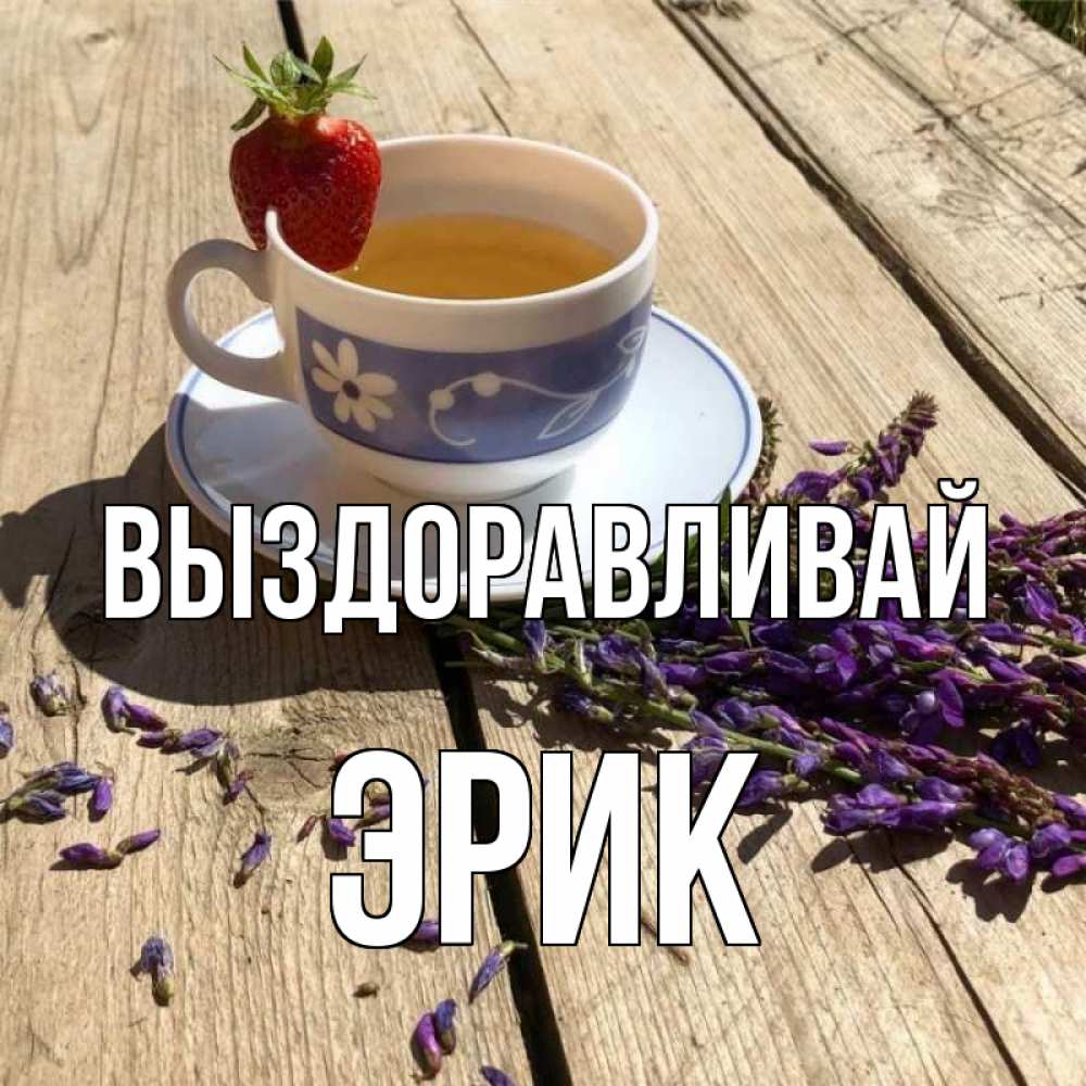 Открытка на каждый день с именем, Эрик Выздоравливай чай Прикольная открытка с пожеланием онлайн скачать бесплатно 