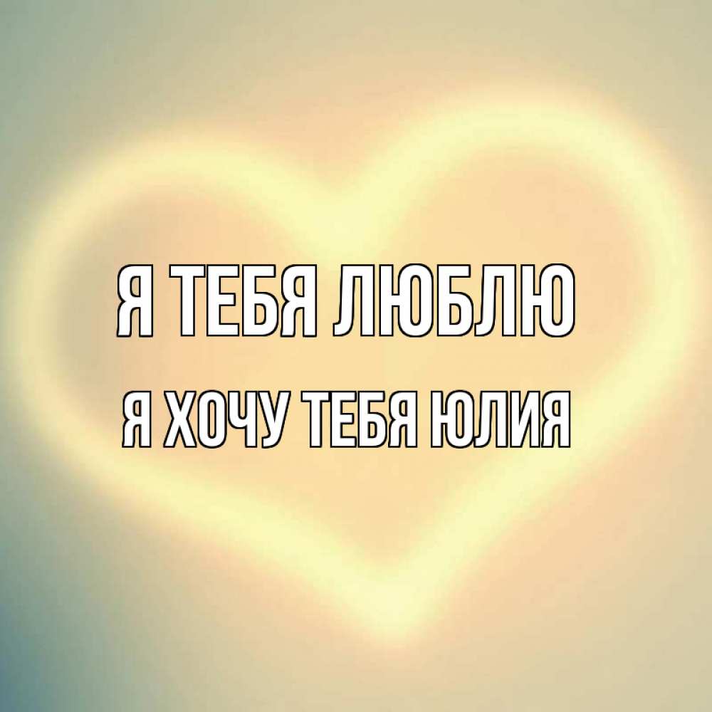 Открытка на каждый день с именем, Я-хочу-тебя-Юлия Я тебя люблю сердце Прикольная открытка с пожеланием онлайн скачать бесплатно 