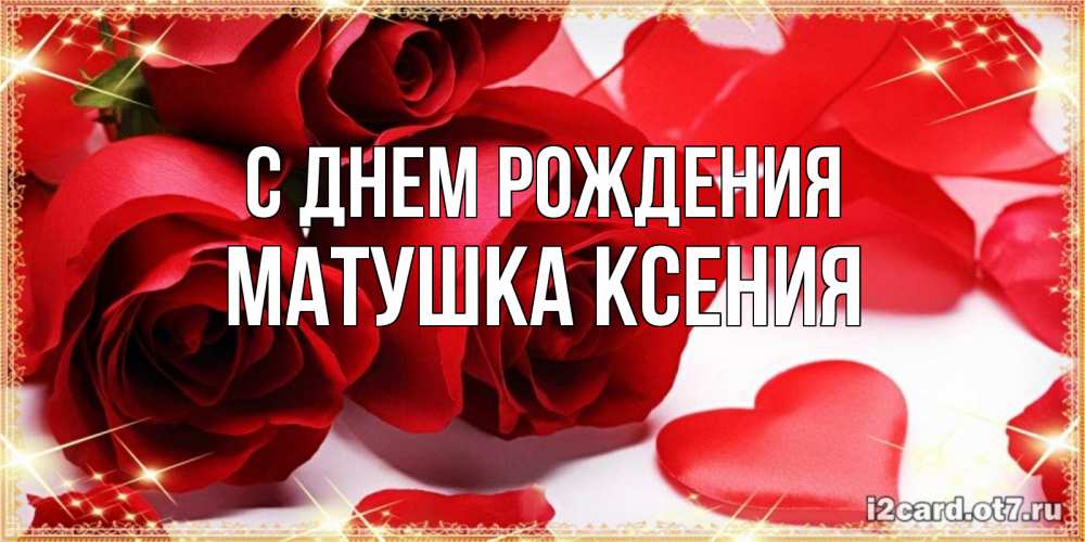 Открытка на каждый день с именем, матушка-ксения С днем рождения красные розы и красные сердечки Прикольная открытка с пожеланием онлайн скачать бесплатно 