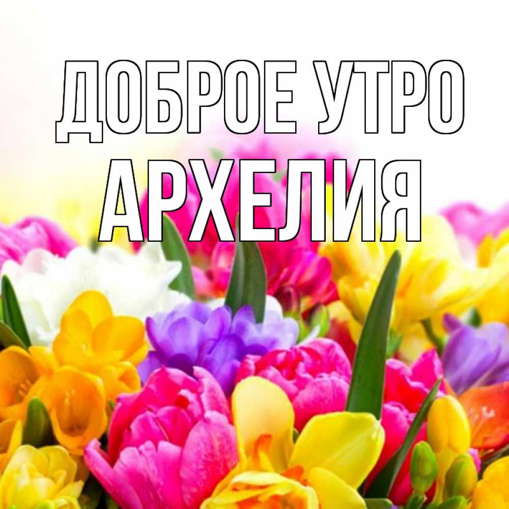 Открытка на каждый день с именем, Архелия Доброе утро создать открытку со свое подписью Прикольная открытка с пожеланием онлайн скачать бесплатно 