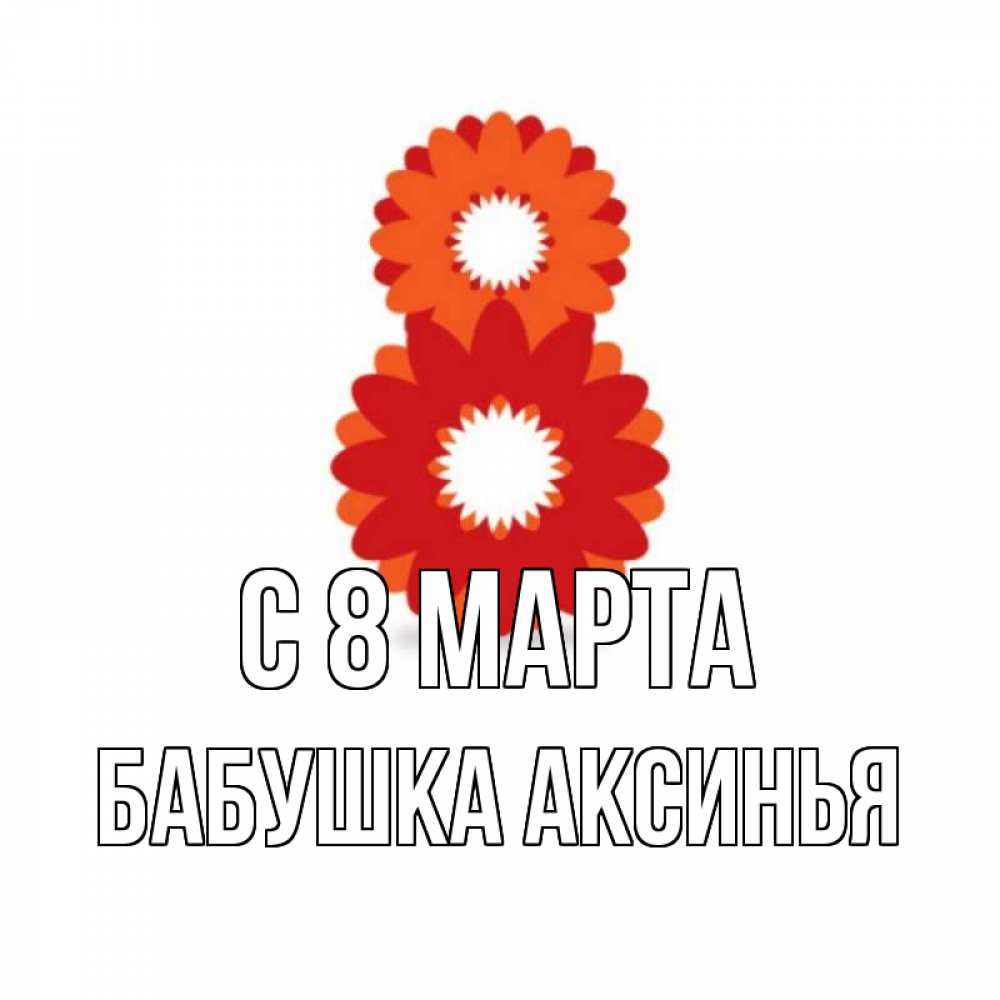 Открытка на каждый день с именем, Бабушка-Аксинья С 8 МАРТА восьмерка из лепестков Прикольная открытка с пожеланием онлайн скачать бесплатно 
