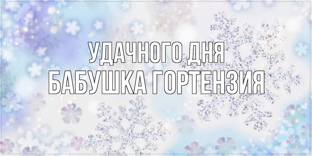 Открытка на каждый день с именем, Бабушка-Гортензия Удачного дня снежинки с пожеланиями удачного дня Прикольная открытка с пожеланием онлайн скачать бесплатно 