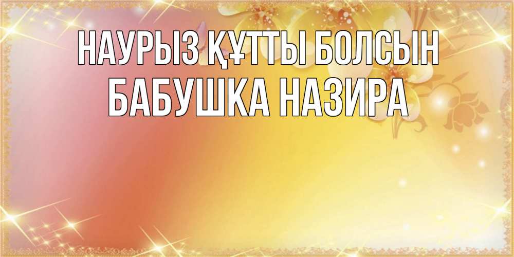 Открытка на каждый день с именем, Бабушка-Назира Наурыз құтты болсын бесплатные открытки на международный женский день Прикольная открытка с пожеланием онлайн скачать бесплатно 