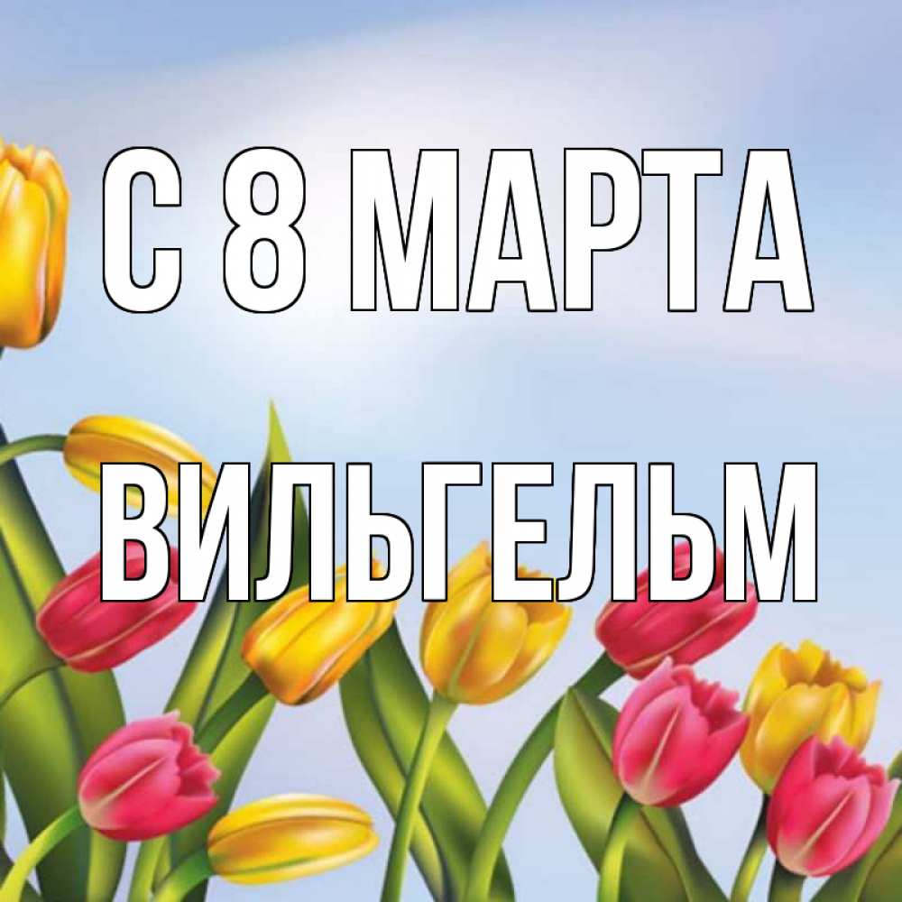 Открытка на каждый день с именем, Вильгельм С 8 МАРТА международный женский день Прикольная открытка с пожеланием онлайн скачать бесплатно 