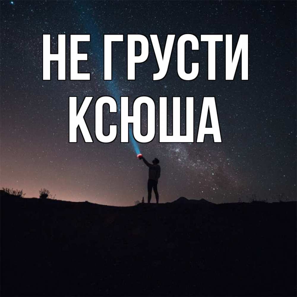 Открытка на каждый день с именем, Ксюша Не грусти луч света и млечный путь Прикольная открытка с пожеланием онлайн скачать бесплатно 