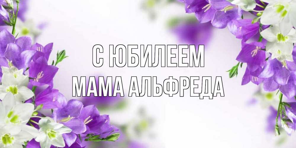 Открытка на каждый день с именем, Мама-Альфреда С юбилеем открытка на день рождения с сиреневыми цветами Прикольная открытка с пожеланием онлайн скачать бесплатно 