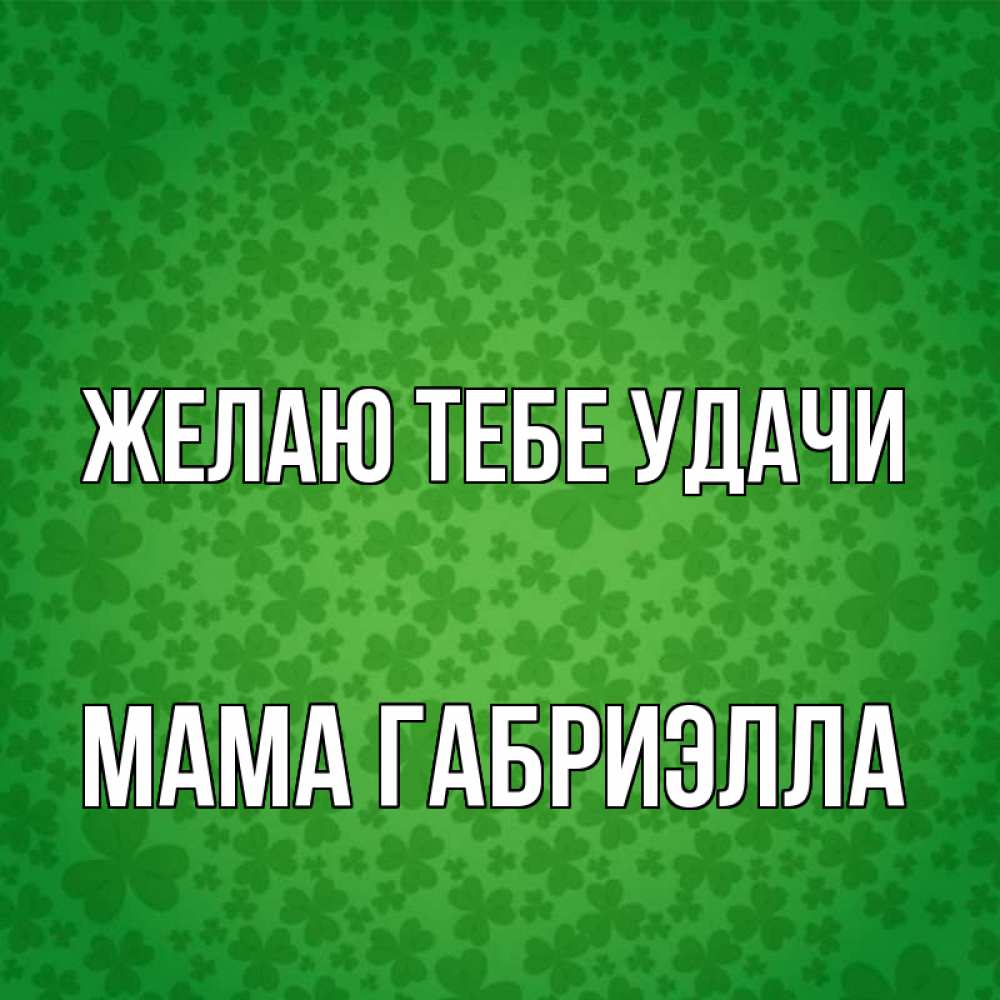 Открытка на каждый день с именем, Мама-Габриэлла Желаю тебе удачи много листочков на удачу Прикольная открытка с пожеланием онлайн скачать бесплатно 