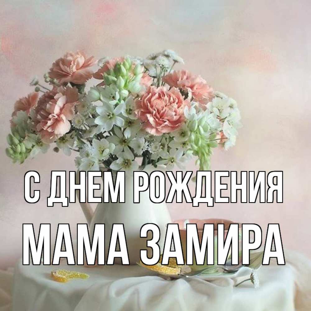 Открытка на каждый день с именем, Мама-Замира С днем рождения с цветами Прикольная открытка с пожеланием онлайн скачать бесплатно 