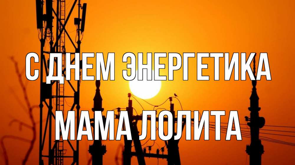 Открытка на каждый день с именем, Мама-Лолита С днем энергетика закат,  электроэнергия, энергетик Прикольная открытка с пожеланием онлайн скачать бесплатно 