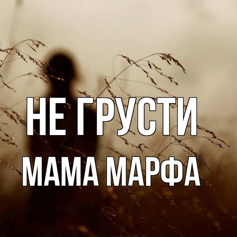 Открытка на каждый день с именем, Мама-Марфа Не грусти грусть Прикольная открытка с пожеланием онлайн скачать бесплатно 