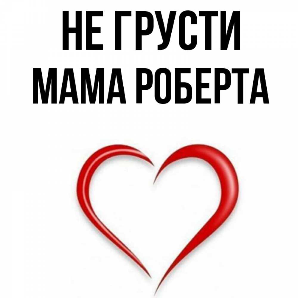 Открытка на каждый день с именем, Мама-Роберта Не грусти для любимой Прикольная открытка с пожеланием онлайн скачать бесплатно 