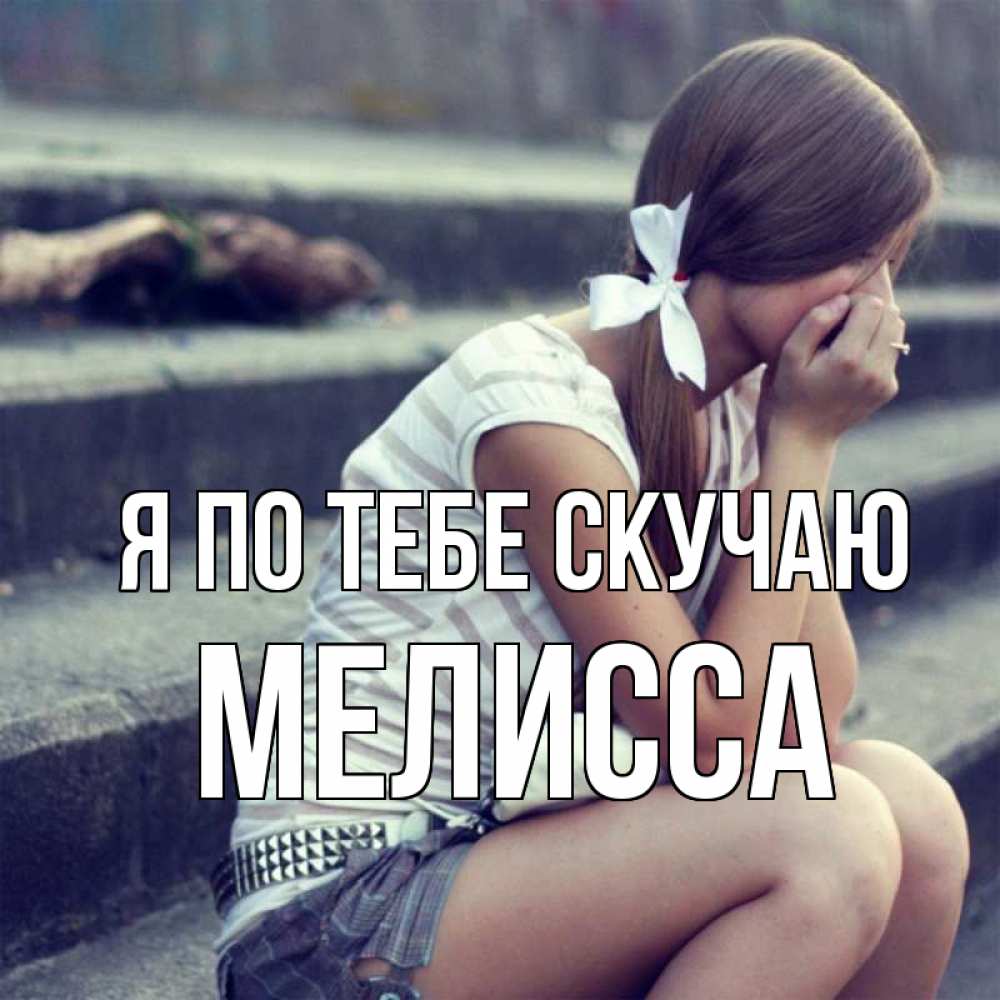 Открытка на каждый день с именем, Мелисса Я по тебе скучаю девушка плачет Прикольная открытка с пожеланием онлайн скачать бесплатно 