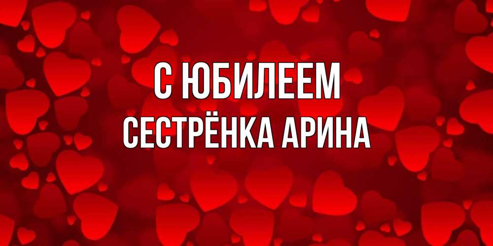 Открытка на каждый день с именем, Сестрёнка-Арина С юбилеем прекрасные сердечки на открытке с красным фоном Прикольная открытка с пожеланием онлайн скачать бесплатно 