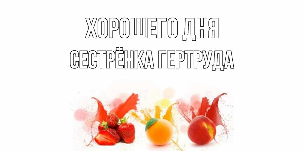 Открытка на каждый день с именем, Сестрёнка-Гертруда Хорошего дня открытки Прикольная открытка с пожеланием онлайн скачать бесплатно 