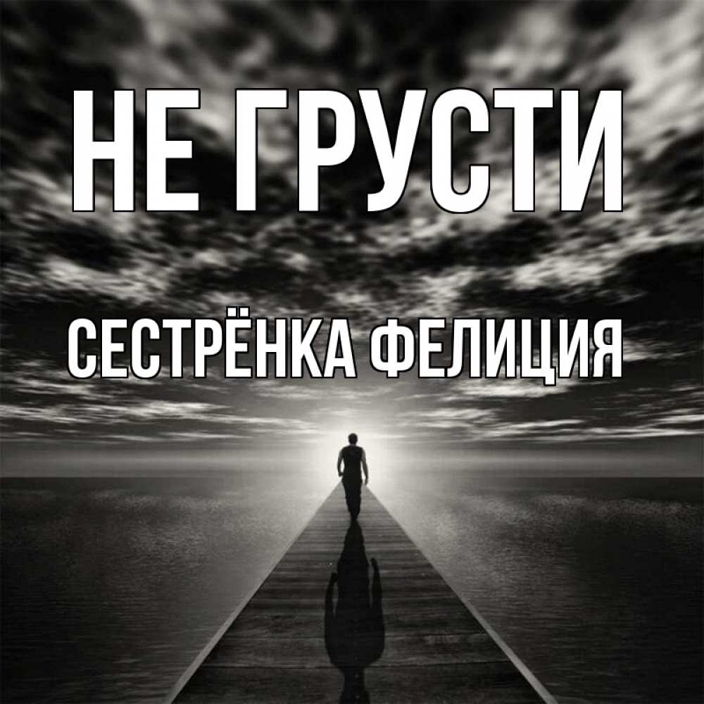 Открытка на каждый день с именем, Сестрёнка-Фелиция Не грусти человек Прикольная открытка с пожеланием онлайн скачать бесплатно 