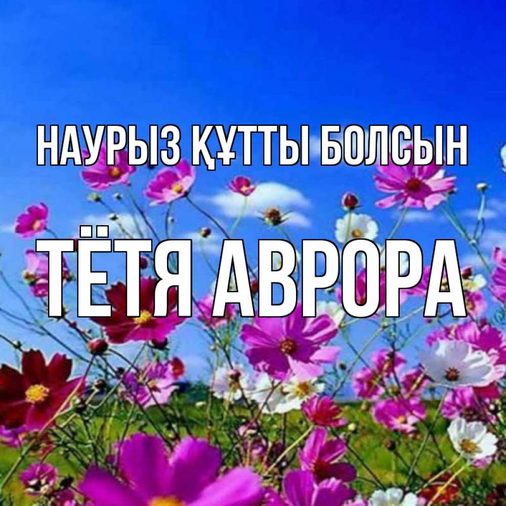 Открытка на каждый день с именем, Тётя-Аврора Наурыз құтты болсын цветы Прикольная открытка с пожеланием онлайн скачать бесплатно 