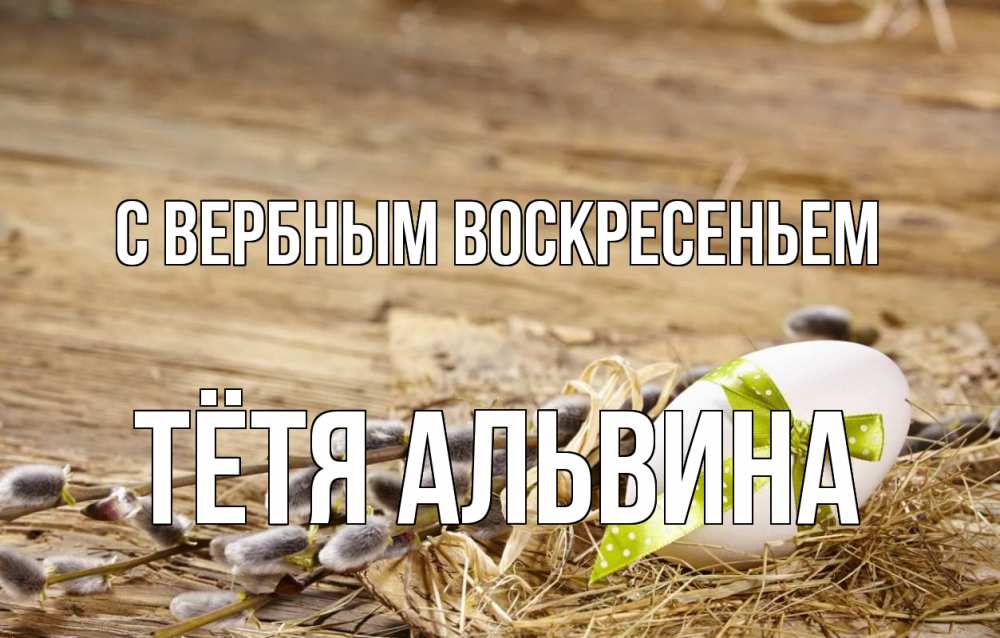Открытка на каждый день с именем, Тётя-Альвина С вербным воскресеньем верба Прикольная открытка с пожеланием онлайн скачать бесплатно 