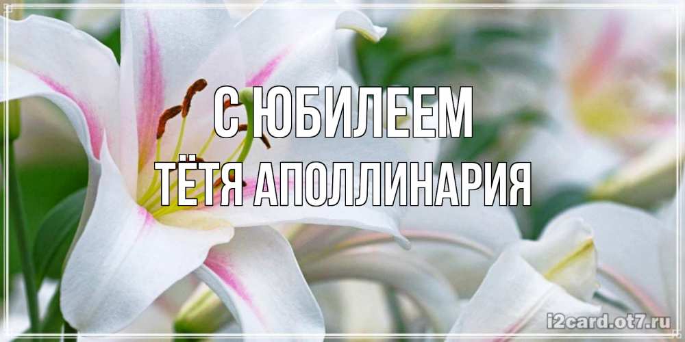 Открытка на каждый день с именем, Тётя-Аполлинария С юбилеем открытка с белой лилией Прикольная открытка с пожеланием онлайн скачать бесплатно 